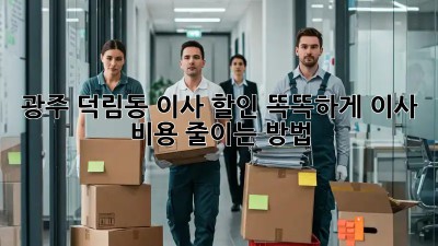 광주 덕림동 이사 할인: 똑똑하게 이사 비용 줄이는 방법!